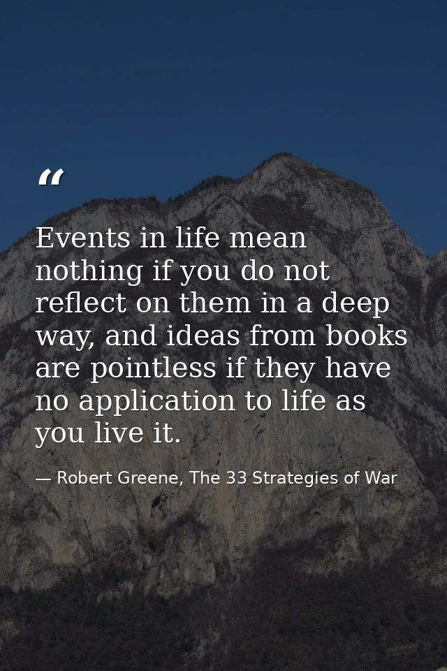 Events in life mean nothing if you do not reflect on them in a deep way, and ideas from books are pointless if they have — Robert Greene, The 33 Strategies of War