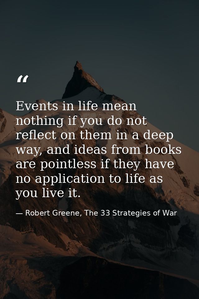 Events in life mean nothing if you do not reflect on them in a deep way, and ideas from books are pointless if they have — Robert Greene, The 33 Strategies of War