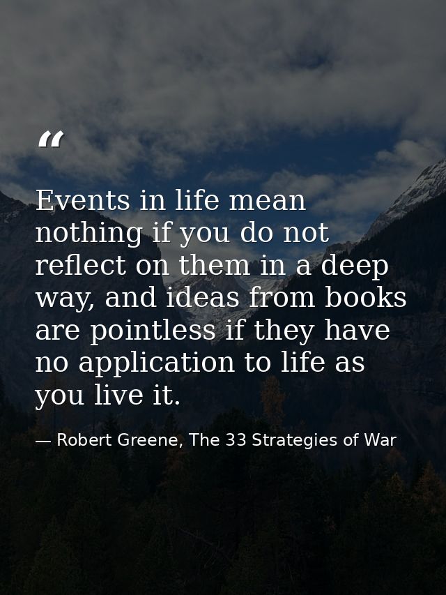 Events in life mean nothing if you do not reflect on them in a deep way, and ideas from books are pointless if they have — Robert Greene, The 33 Strategies of War