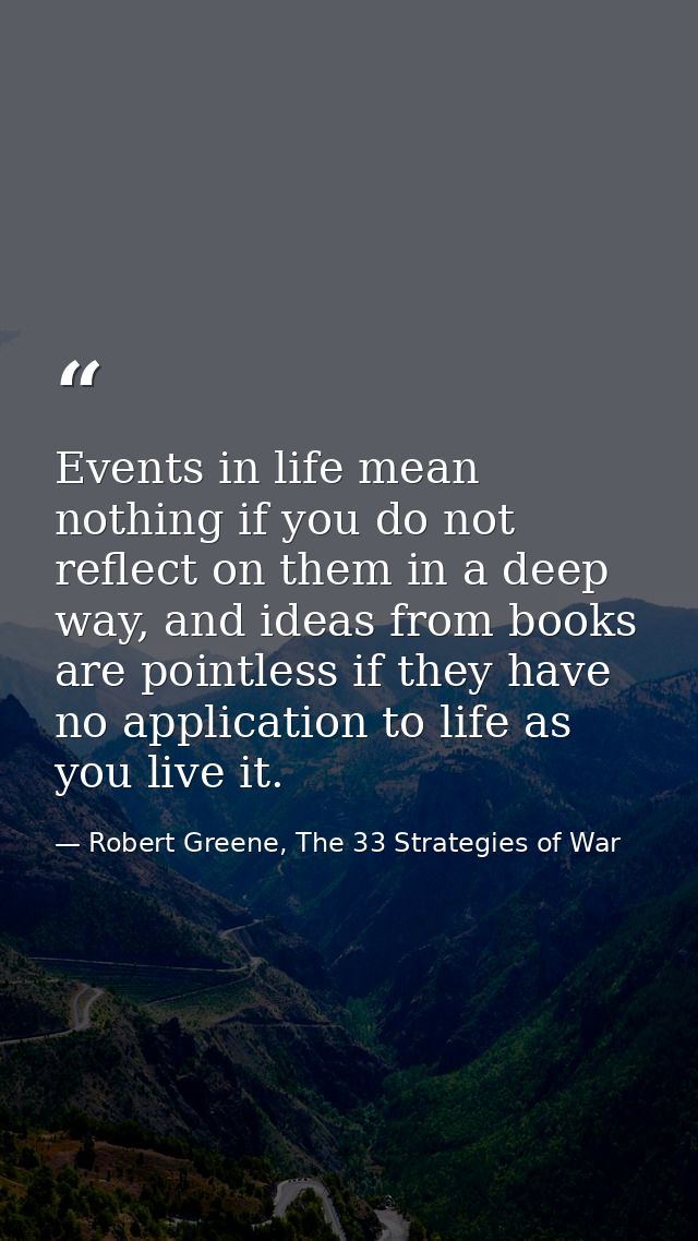 Events in life mean nothing if you do not reflect on them in a deep way, and ideas from books are pointless if they have — Robert Greene, The 33 Strategies of War