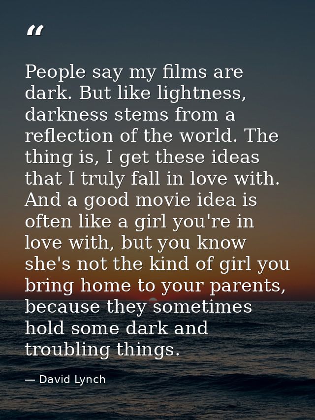 People say my films are dark. But like lightness, darkness stems from a reflection of the world. The thing is, I get the — David Lynch