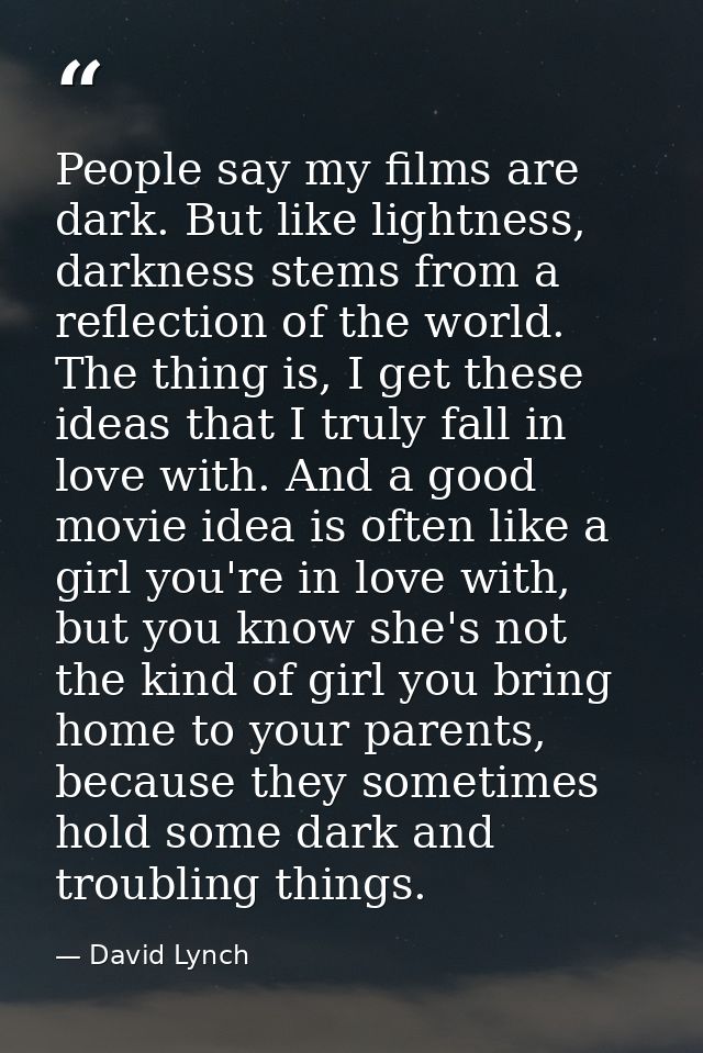 People say my films are dark. But like lightness, darkness stems from a reflection of the world. The thing is, I get the — David Lynch