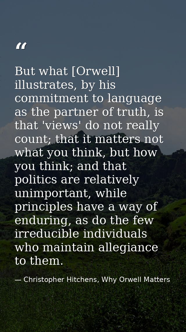 But what [Orwell] illustrates, by his commitment to language as the partner of truth, is that 'views' do not really coun — Christopher Hitchens, Why Orwell Matters