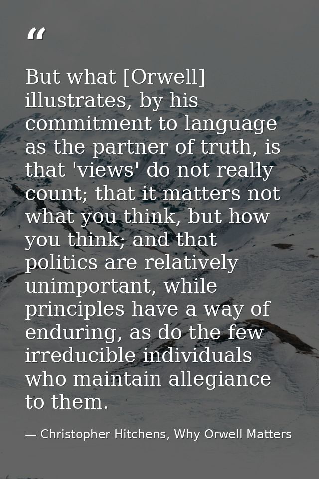 But what [Orwell] illustrates, by his commitment to language as the partner of truth, is that 'views' do not really coun — Christopher Hitchens, Why Orwell Matters
