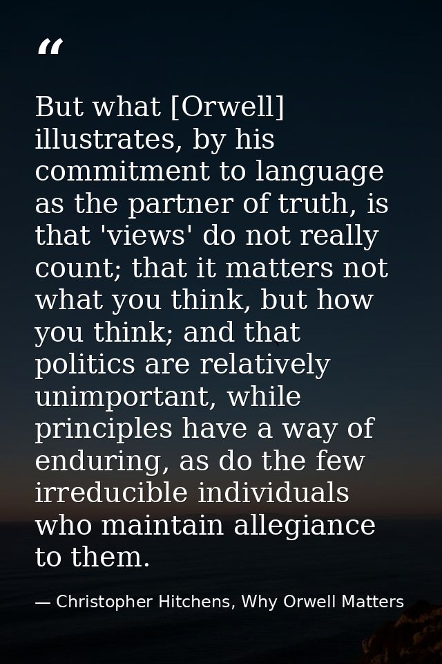 But what [Orwell] illustrates, by his commitment to language as the partner of truth, is that 'views' do not really coun — Christopher Hitchens, Why Orwell Matters