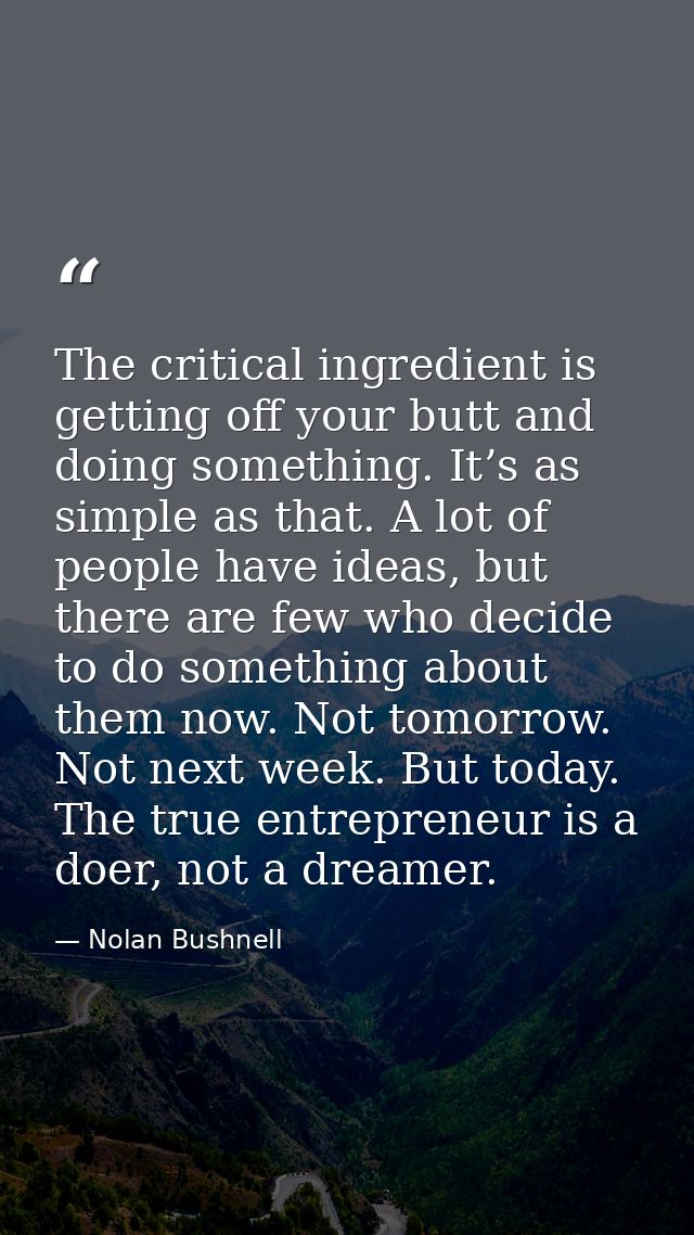 The critical ingredient is getting off your butt and doing something. It’s as simple as that. A lot of people have ideas — Nolan Bushnell