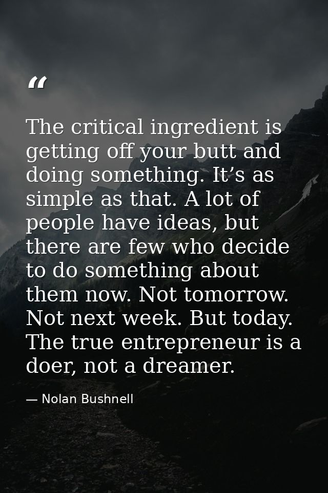 The critical ingredient is getting off your butt and doing something. It’s as simple as that. A lot of people have ideas — Nolan Bushnell
