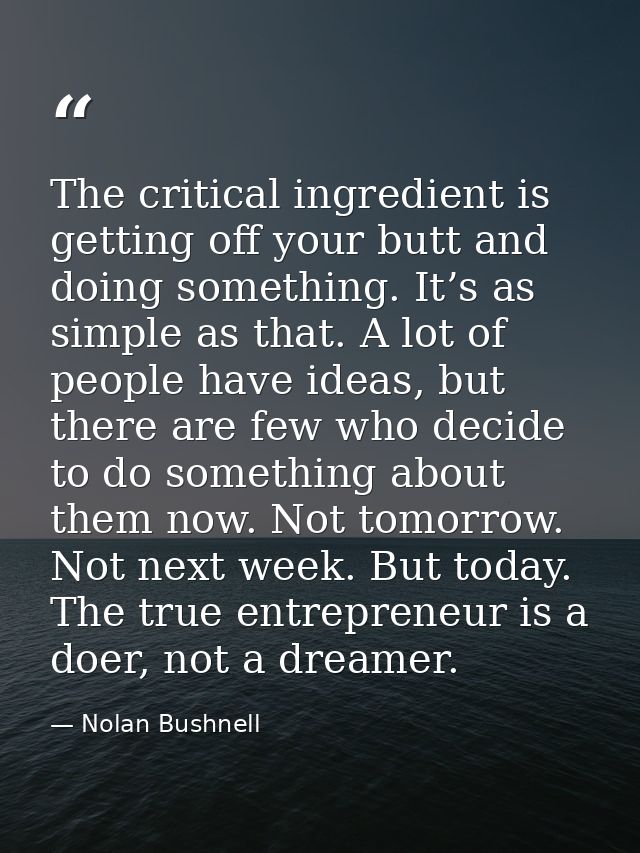 The critical ingredient is getting off your butt and doing something. It’s as simple as that. A lot of people have ideas — Nolan Bushnell