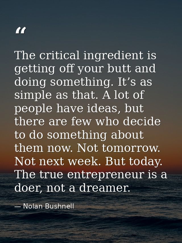 The critical ingredient is getting off your butt and doing something. It’s as simple as that. A lot of people have ideas — Nolan Bushnell
