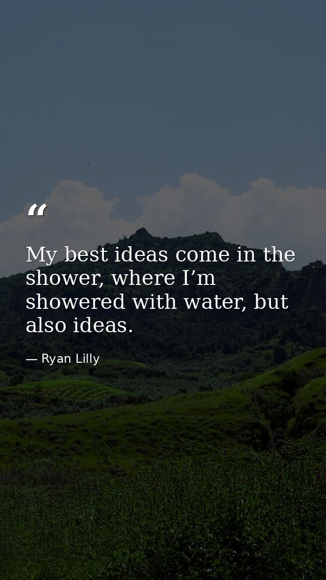 My best ideas come in the shower, where I’m showered with water, but also ideas. — Ryan Lilly