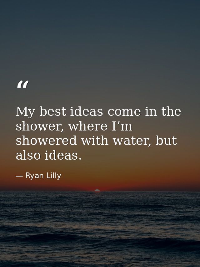 My best ideas come in the shower, where I’m showered with water, but also ideas. — Ryan Lilly