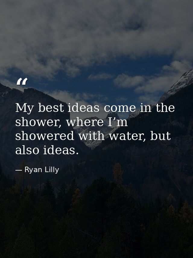 My best ideas come in the shower, where I’m showered with water, but also ideas. — Ryan Lilly