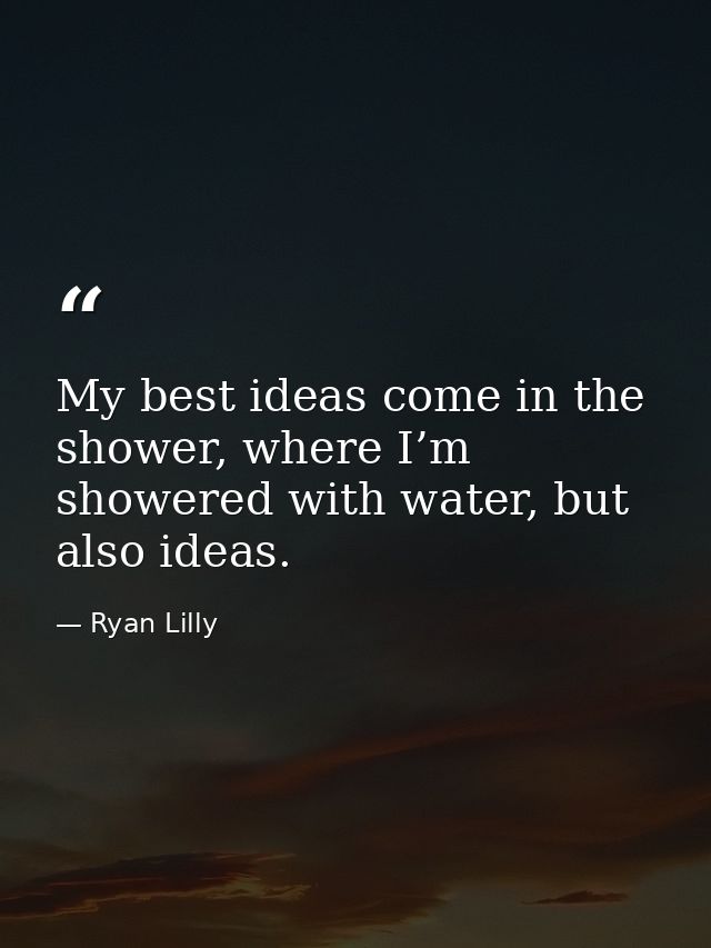 My best ideas come in the shower, where I’m showered with water, but also ideas. — Ryan Lilly