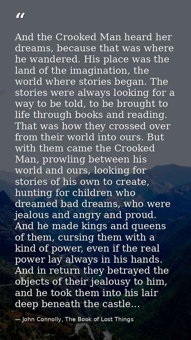 And the Crooked Man heard her dreams, because that was where he wandered. His place was the land of the imagination, the — John Connolly, The Book of Lost Things