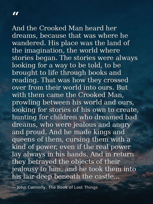 And the Crooked Man heard her dreams, because that was where he wandered. His place was the land of the imagination, the — John Connolly, The Book of Lost Things