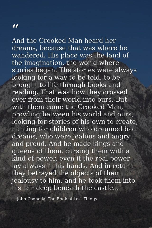And the Crooked Man heard her dreams, because that was where he wandered. His place was the land of the imagination, the — John Connolly, The Book of Lost Things