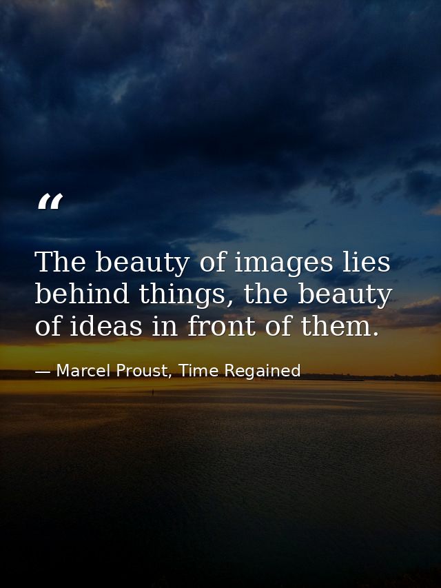 The beauty of images lies behind things, the beauty of ideas in front of them. — Marcel Proust, Time Regained