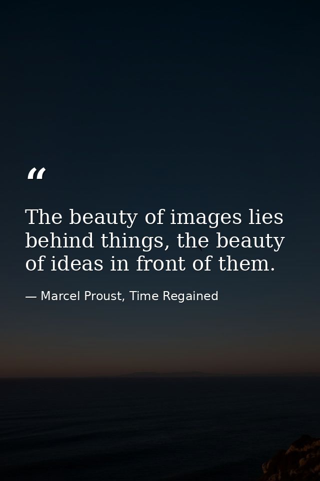 The beauty of images lies behind things, the beauty of ideas in front of them. — Marcel Proust, Time Regained