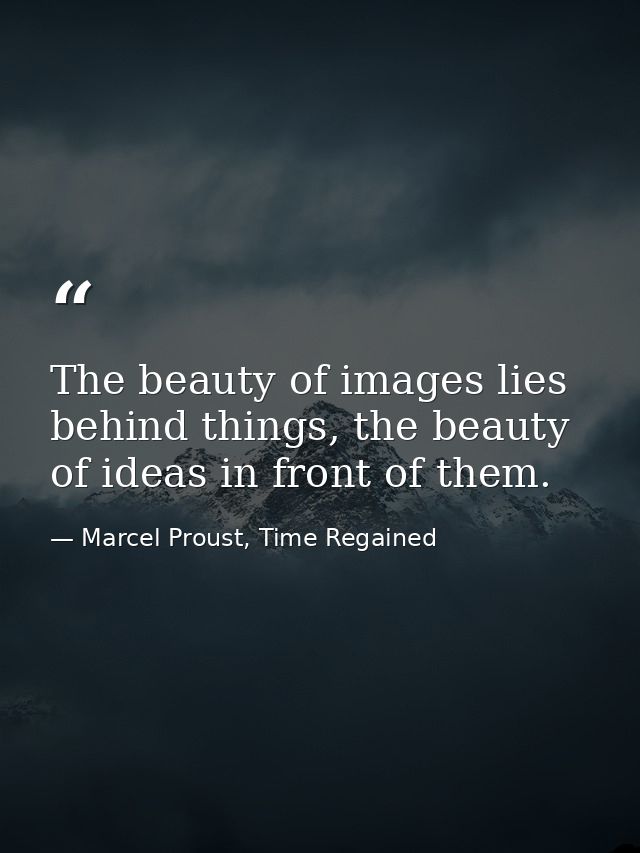 The beauty of images lies behind things, the beauty of ideas in front of them. — Marcel Proust, Time Regained