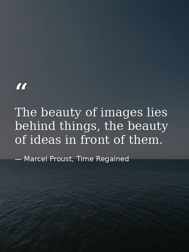 The beauty of images lies behind things, the beauty of ideas in front of them. — Marcel Proust, Time Regained