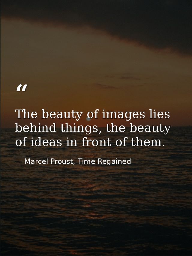 The beauty of images lies behind things, the beauty of ideas in front of them. — Marcel Proust, Time Regained