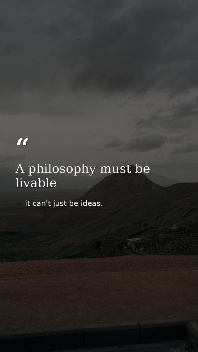 A philosophy must be livable — it can't just be ideas.