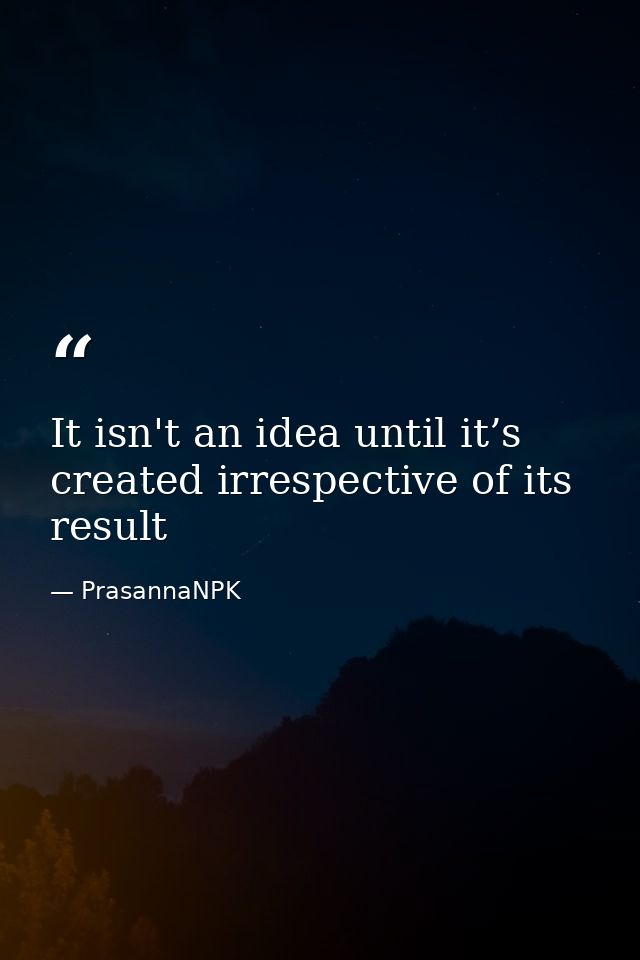 It isn't an idea until it’s created irrespective of its result — PrasannaNPK