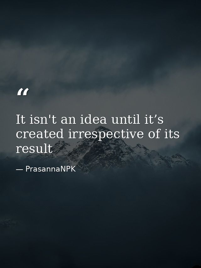 It isn't an idea until it’s created irrespective of its result — PrasannaNPK