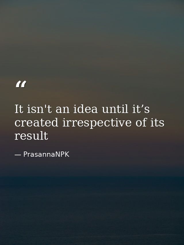It isn't an idea until it’s created irrespective of its result — PrasannaNPK