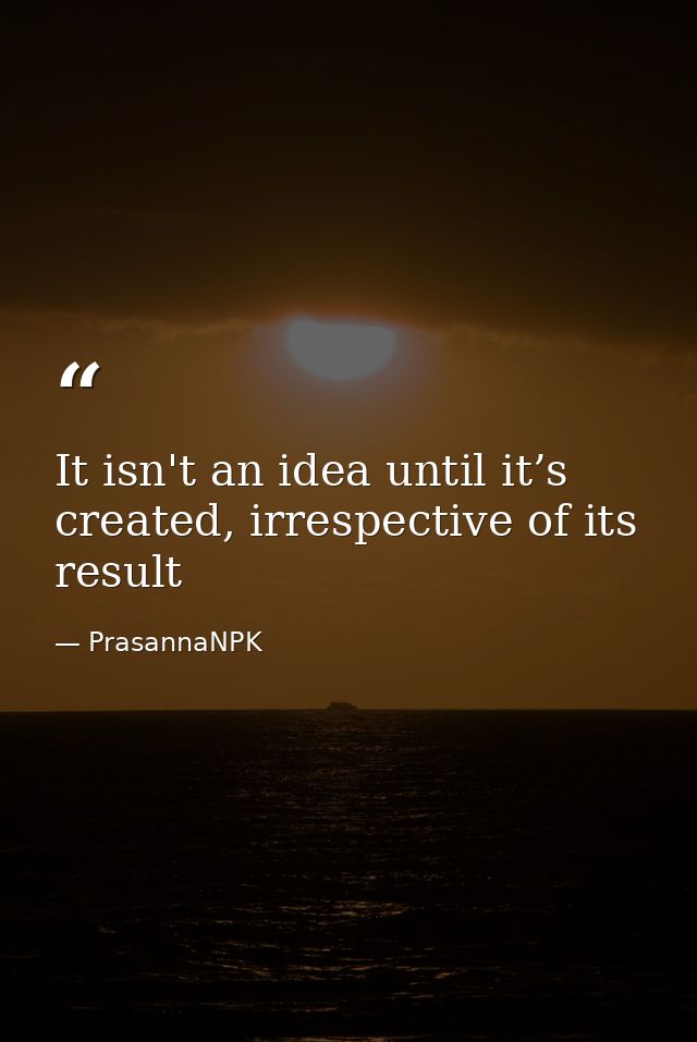 It isn't an idea until it’s created, irrespective of its result — PrasannaNPK