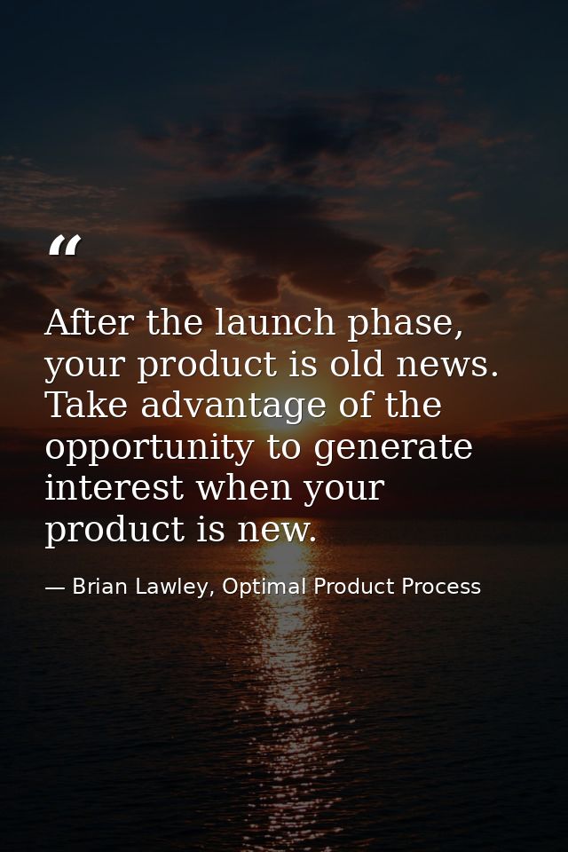 After the launch phase, your product is old news. Take advantage of the opportunity to generate interest when your produ — Brian Lawley, Optimal Product Process