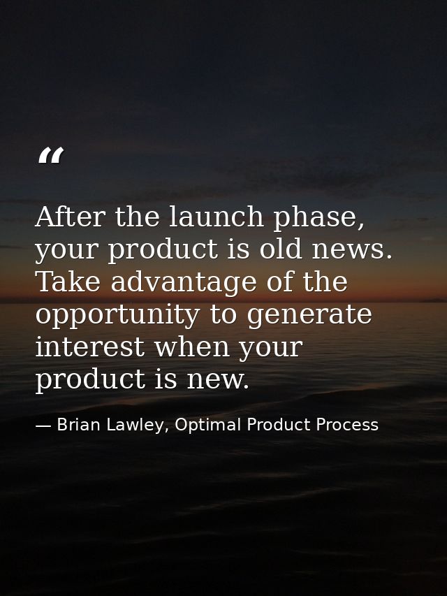 After the launch phase, your product is old news. Take advantage of the opportunity to generate interest when your produ — Brian Lawley, Optimal Product Process