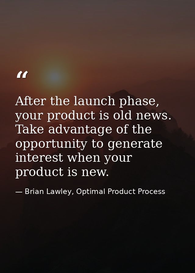 After the launch phase, your product is old news. Take advantage of the opportunity to generate interest when your produ — Brian Lawley, Optimal Product Process