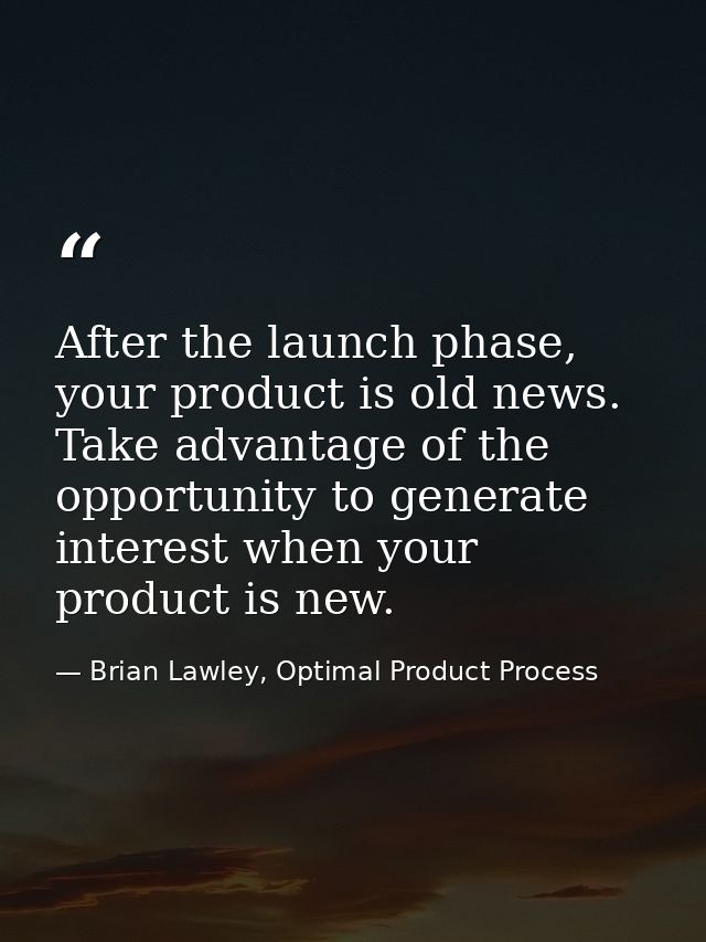 After the launch phase, your product is old news. Take advantage of the opportunity to generate interest when your produ — Brian Lawley, Optimal Product Process