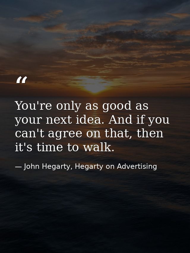 You're only as good as your next idea. And if you can't agree on that, then it's time to walk. — John Hegarty, Hegarty on Advertising