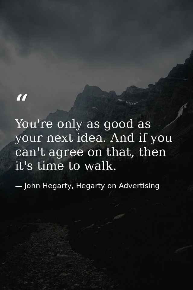 You're only as good as your next idea. And if you can't agree on that, then it's time to walk. — John Hegarty, Hegarty on Advertising