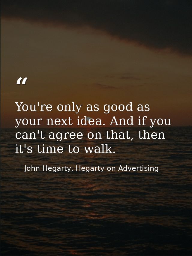 You're only as good as your next idea. And if you can't agree on that, then it's time to walk. — John Hegarty, Hegarty on Advertising