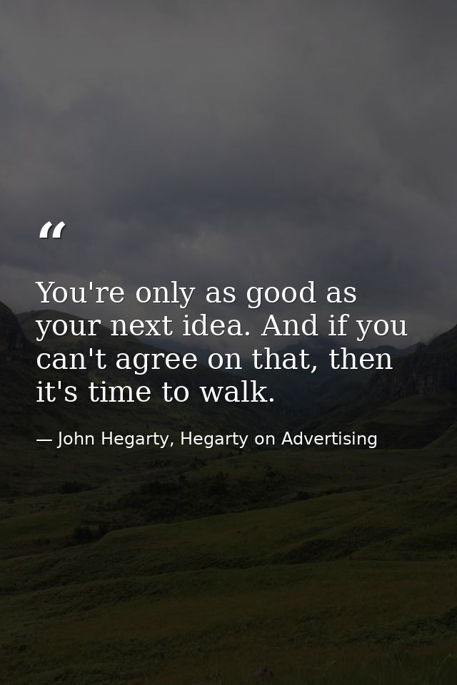 You're only as good as your next idea. And if you can't agree on that, then it's time to walk. — John Hegarty, Hegarty on Advertising
