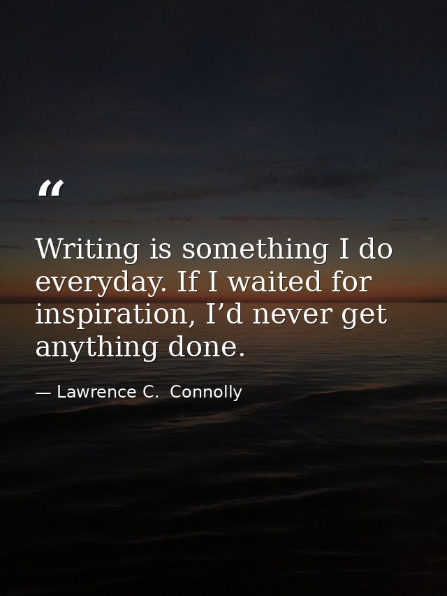 Writing is something I do everyday. If I waited for inspiration, I’d never get anything done. — Lawrence C.  Connolly