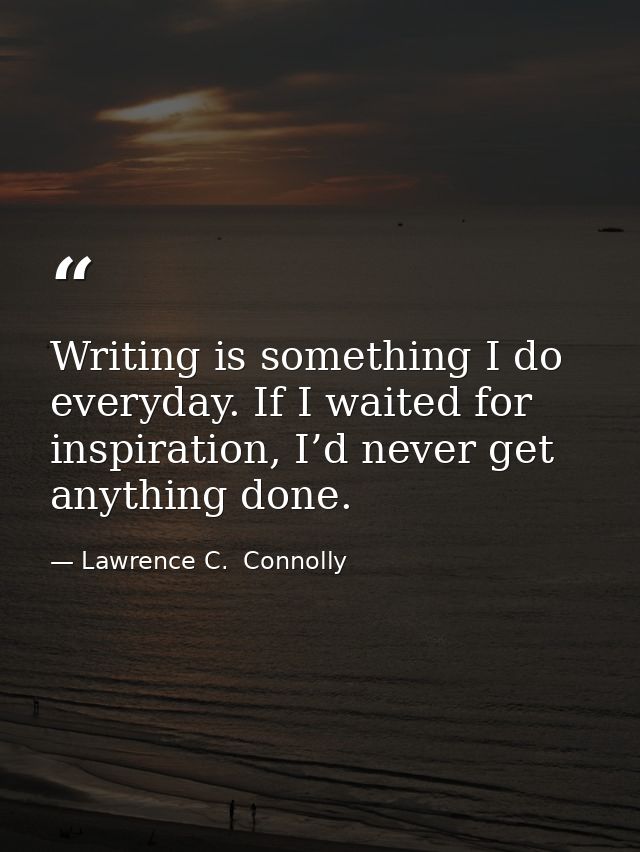 Writing is something I do everyday. If I waited for inspiration, I’d never get anything done. — Lawrence C.  Connolly