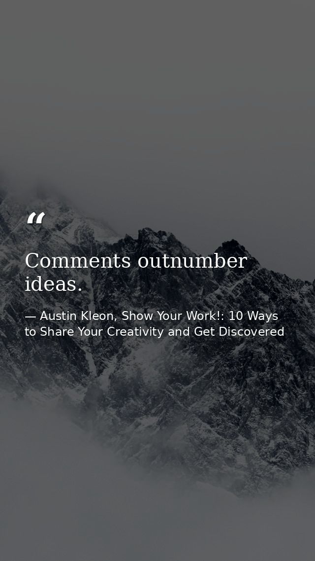 Comments outnumber ideas. — Austin Kleon, Show Your Work!: 10 Ways to Share Your Creativity and Get Discovered