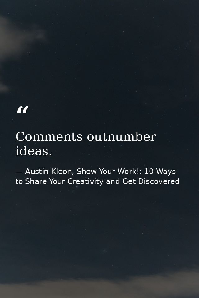 Comments outnumber ideas. — Austin Kleon, Show Your Work!: 10 Ways to Share Your Creativity and Get Discovered