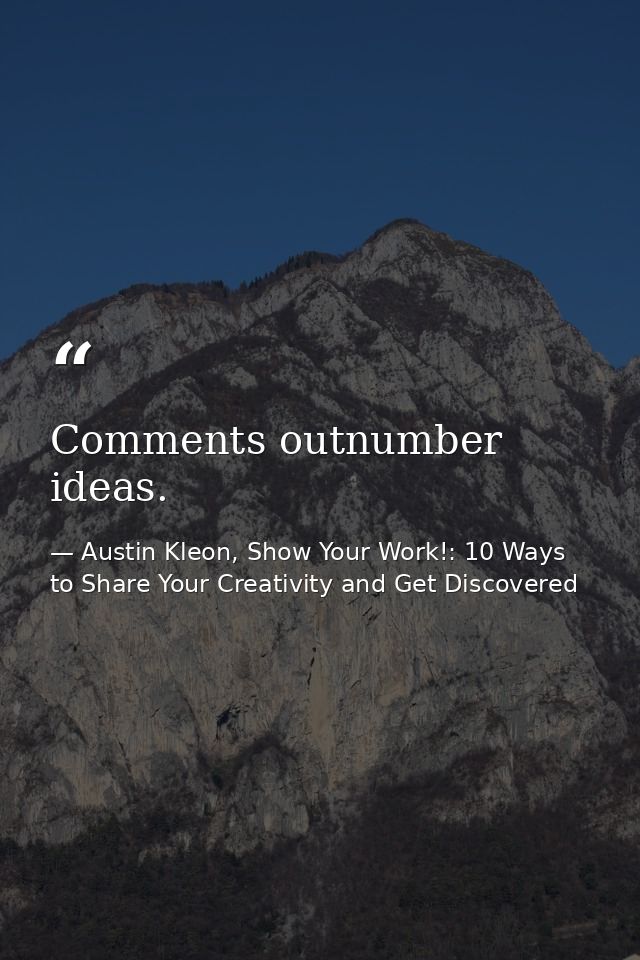 Comments outnumber ideas. — Austin Kleon, Show Your Work!: 10 Ways to Share Your Creativity and Get Discovered