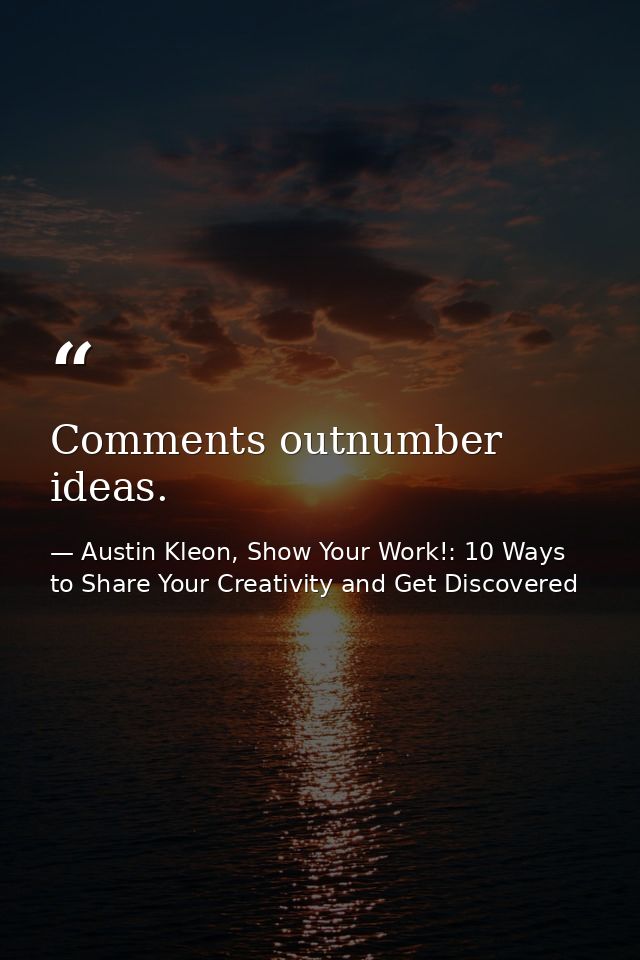 Comments outnumber ideas. — Austin Kleon, Show Your Work!: 10 Ways to Share Your Creativity and Get Discovered