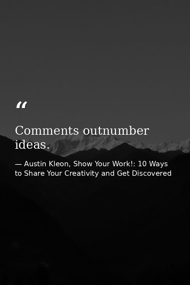 Comments outnumber ideas. — Austin Kleon, Show Your Work!: 10 Ways to Share Your Creativity and Get Discovered