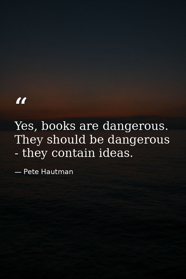Yes, books are dangerous. They should be dangerous - they contain ideas. — Pete Hautman