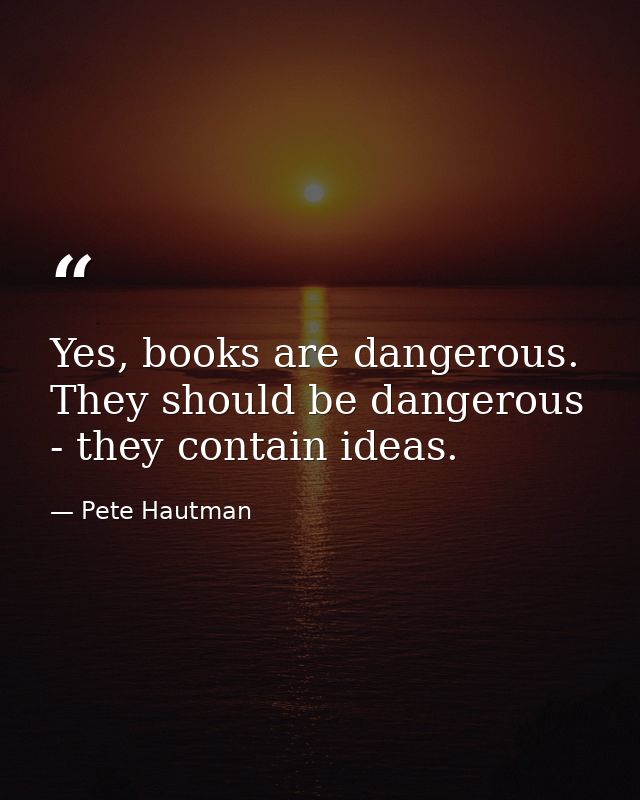 Yes, books are dangerous. They should be dangerous - they contain ideas. — Pete Hautman