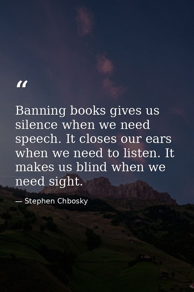 Banning books gives us silence when we need speech. It closes our ears when we need to listen. It makes us blind when we — Stephen Chbosky