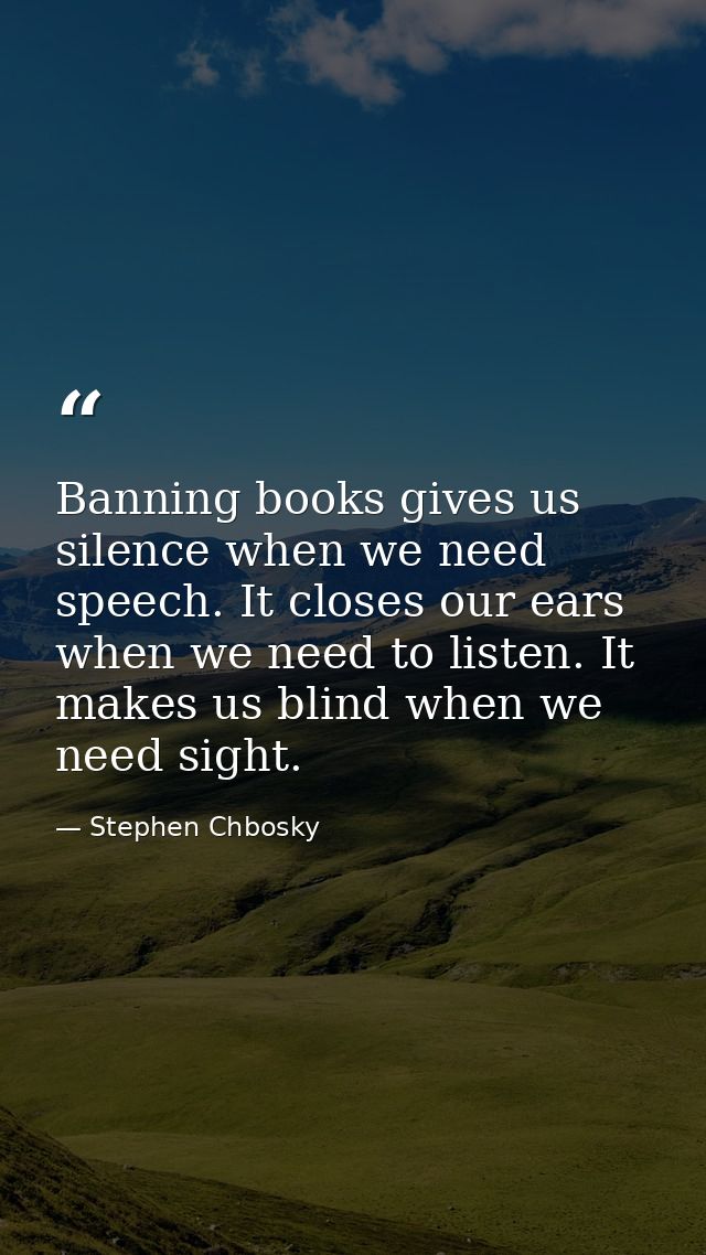Banning books gives us silence when we need speech. It closes our ears when we need to listen. It makes us blind when we — Stephen Chbosky