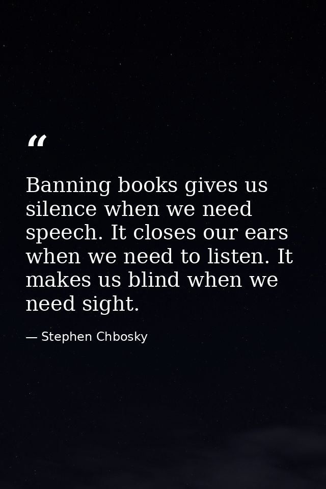 Banning books gives us silence when we need speech. It closes our ears when we need to listen. It makes us blind when we — Stephen Chbosky